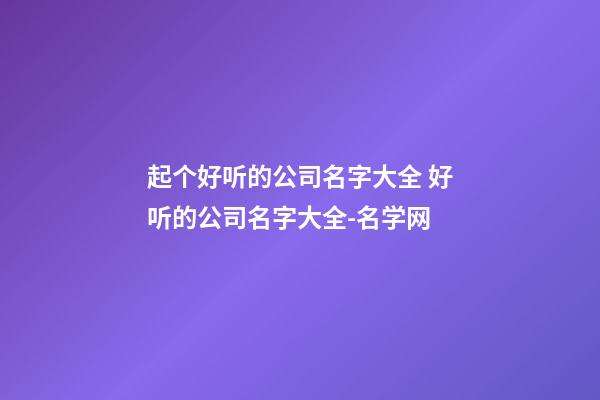 起个好听的公司名字大全 好听的公司名字大全-名学网